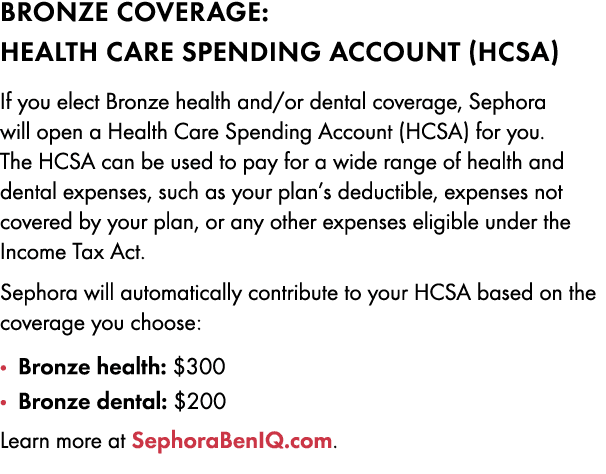 BRONZE COVERAGE: Health Care Spending Account (HCSA) If you elect Bronze health and/or dental coverage, Sephora will ...
